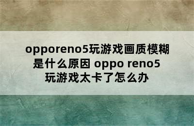 opporeno5玩游戏画质模糊是什么原因 oppo reno5玩游戏太卡了怎么办